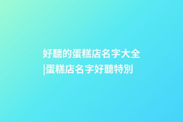 好聽的蛋糕店名字大全|蛋糕店名字好聽特別-第1張-店鋪起名-玄機派